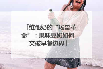 维他奶的“场景革命”：果味豆奶如何突破早餐边界