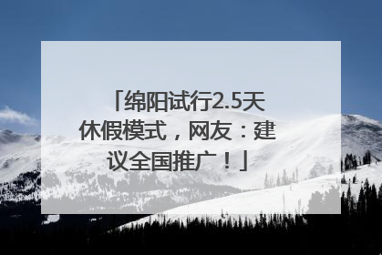 绵阳试行2.5天休假模式，网友：建议全国推广！