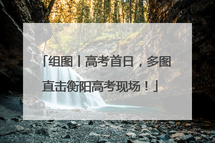 组图丨高考首日，多图直击衡阳高考现场！