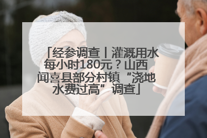 经参调查丨灌溉用水每小时180元？山西闻喜县部分村镇“浇地水费过高”调查