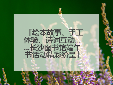 绘本故事、手工体验、诗词互动……长沙图书馆端午节活动精彩纷呈