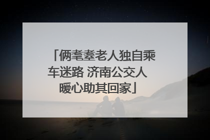 俩耄耋老人独自乘车迷路 济南公交人暖心助其回家