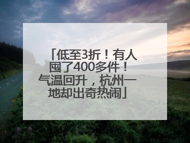 低至3折！有人囤了400多件！气温回升，杭州一地却出奇热闹