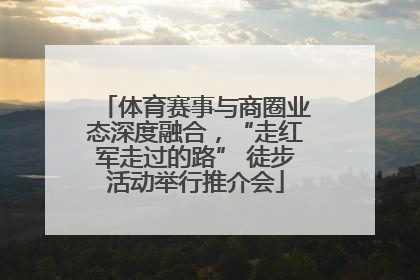 体育赛事与商圈业态深度融合，“走红军走过的路” 徒步活动举行推介会