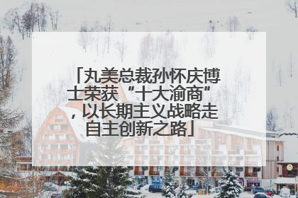 丸美总裁孙怀庆博士荣获“十大渝商”，以长期主义战略走自主创新之路
