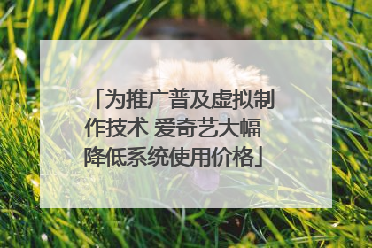 为推广普及虚拟制作技术 爱奇艺大幅降低系统使用价格
