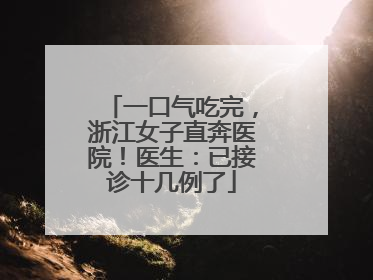 一口气吃完，浙江女子直奔医院！医生：已接诊十几例了