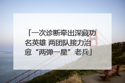 一次诊断牵出深藏功名英雄 两团队接力治愈“两弹一星”老兵