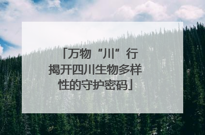 万物“川”行 揭开四川生物多样性的守护密码