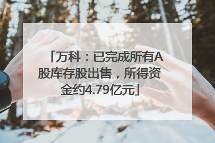 万科：已完成所有A股库存股出售，所得资金约4.79亿元