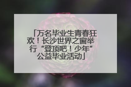 万名毕业生青春狂欢！长沙世界之窗举行“登顶吧！少年”公益毕业活动
