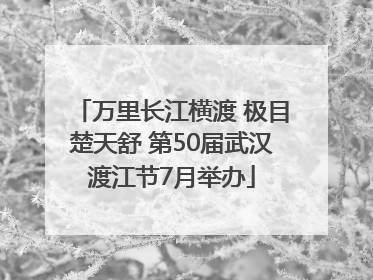 万里长江横渡 极目楚天舒 第50届武汉渡江节7月举办