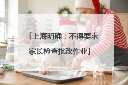上海明确：不得要求家长检查批改作业