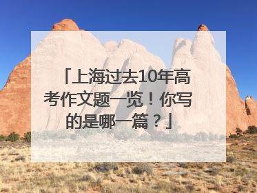 上海过去10年高考作文题一览！你写的是哪一篇？