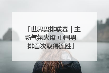 世界男排联赛｜主场气氛火爆 中国男排首次取得连胜