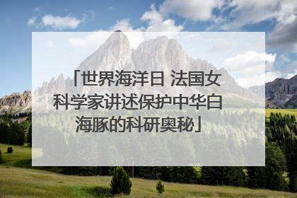 世界海洋日 法国女科学家讲述保护中华白海豚的科研奥秘