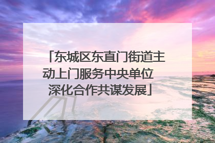 东城区东直门街道主动上门服务中央单位 深化合作共谋发展