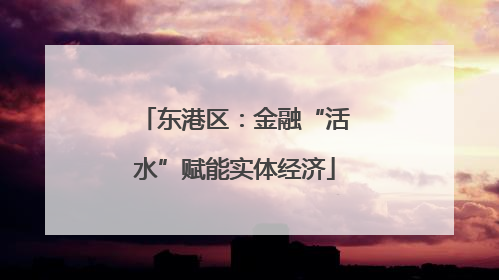 东港区：金融“活水”赋能实体经济