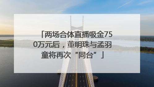 两场合体直播吸金750万元后，董明珠与孟羽童将再次“同台”