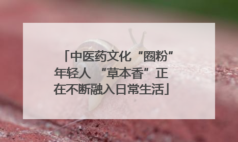 中医药文化“圈粉”年轻人 “草本香”正在不断融入日常生活