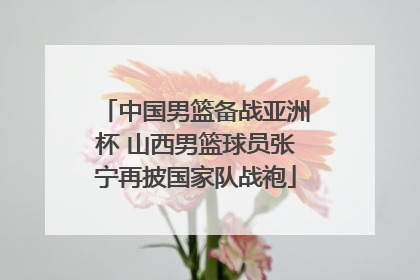 中国男篮备战亚洲杯 山西男篮球员张宁再披国家队战袍
