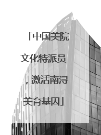 中国美院文化特派员，激活南浔美育基因