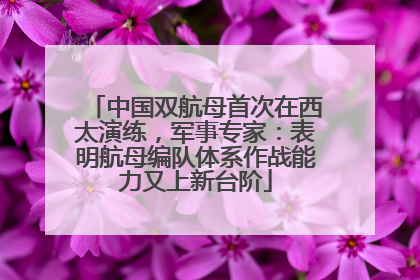 中国双航母首次在西太演练，军事专家：表明航母编队体系作战能力又上新台阶