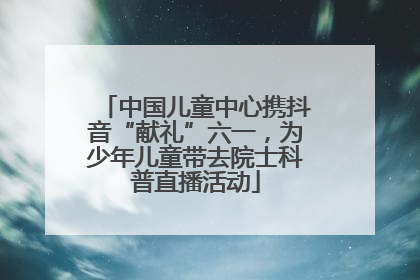 中国儿童中心携抖音“献礼”六一，为少年儿童带去院士科普直播活动