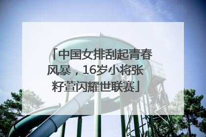 中国女排刮起青春风暴，16岁小将张籽萱闪耀世联赛