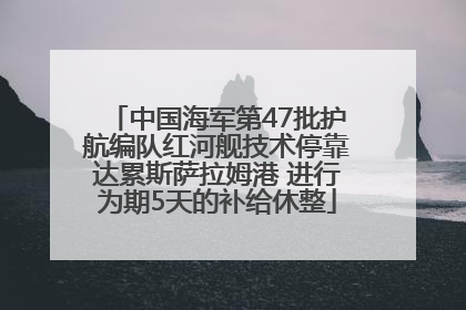 中国海军第47批护航编队红河舰技术停靠达累斯萨拉姆港 进行为期5天的补给休整