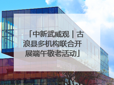 中新武威观｜古浪县多机构联合开展端午敬老活动