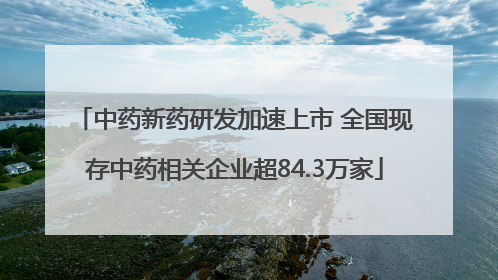 中药新药研发加速上市 全国现存中药相关企业超84.3万家