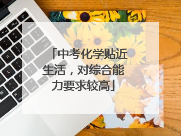 中考化学贴近生活，对综合能力要求较高