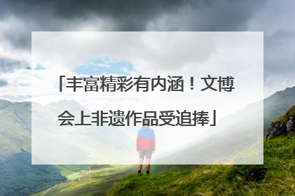 丰富精彩有内涵！文博会上非遗作品受追捧