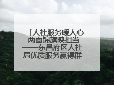 人社服务暖人心 两面锦旗映担当——东昌府区人社局优质服务赢得群众双赞誉