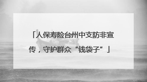 人保寿险台州中支防非宣传，守护群众“钱袋子”