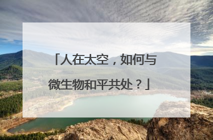 人在太空，如何与微生物和平共处？