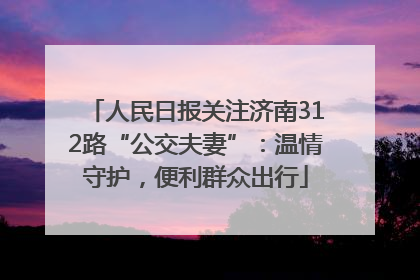 人民日报关注济南312路“公交夫妻”：温情守护，便利群众出行