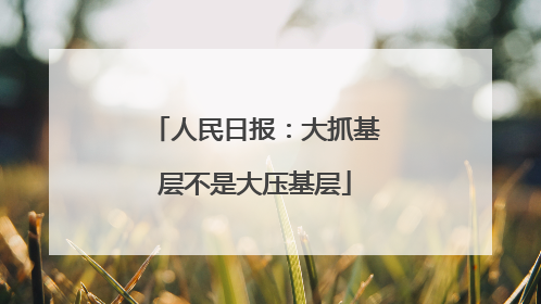 人民日报：大抓基层不是大压基层