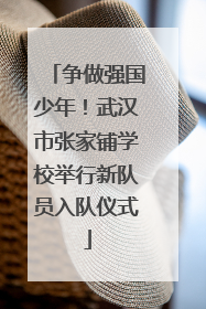 争做强国少年！武汉市张家铺学校举行新队员入队仪式