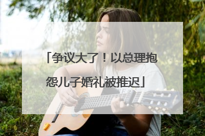 争议大了！以总理抱怨儿子婚礼被推迟
