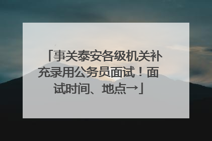 事关泰安各级机关补充录用公务员面试！面试时间、地点→