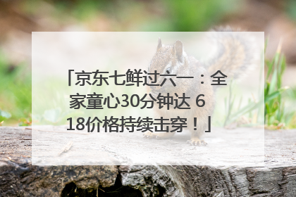 京东七鲜过六一：全家童心30分钟达 618价格持续击穿！