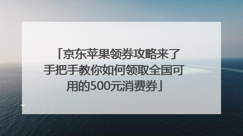 京东苹果领券攻略来了 手把手教你如何领取全国可用的500元消费券