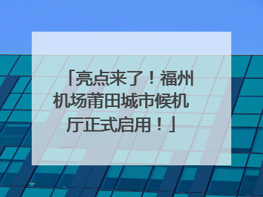 亮点来了！福州机场莆田城市候机厅正式启用！