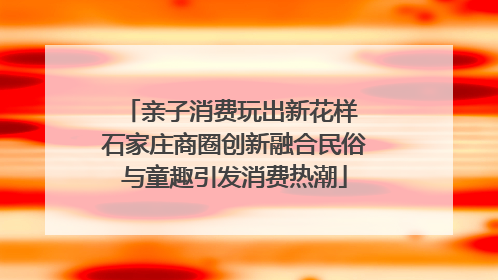 亲子消费玩出新花样 石家庄商圈创新融合民俗与童趣引发消费热潮