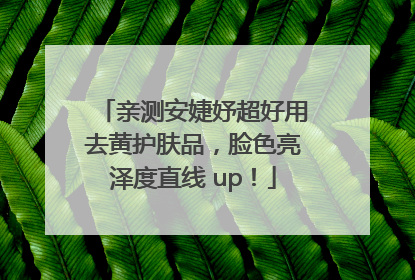 亲测安婕妤超好用去黄护肤品，脸色亮泽度直线 up！