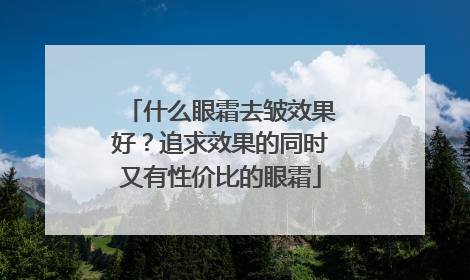 什么眼霜去皱效果好？追求效果的同时又有性价比的眼霜
