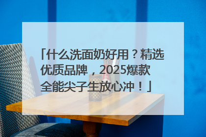 什么洗面奶好用？精选优质品牌，2025爆款全能尖子生放心冲！