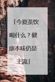 今夏茶饮喝什么？健康本味仍是主流